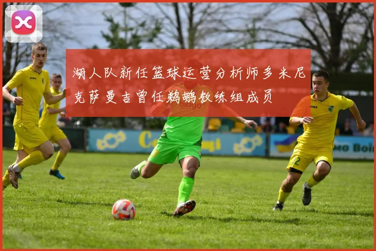 湖人队新任篮球运营分析师多米尼克萨曼吉曾任鹈鹕教练组成员