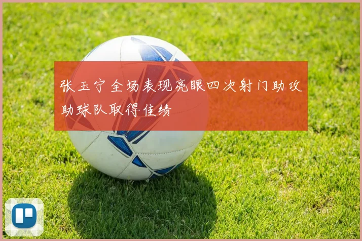 张玉宁全场表现亮眼四次射门助攻助球队取得佳绩