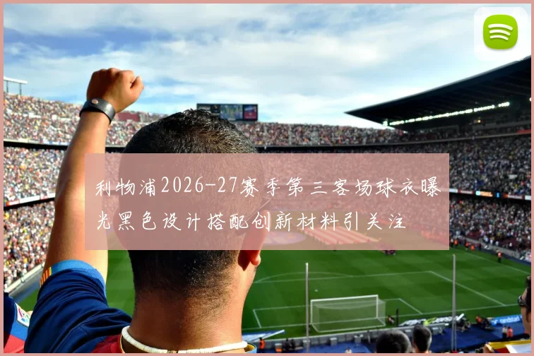 利物浦2026-27赛季第三客场球衣曝光黑色设计搭配创新材料引关注