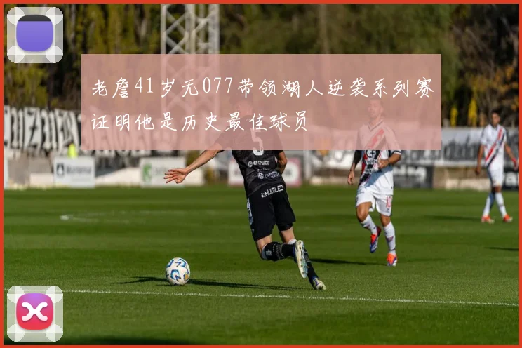 老詹41岁无077带领湖人逆袭系列赛证明他是历史最佳球员