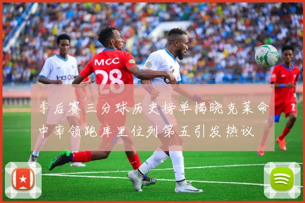 季后赛三分球历史榜单揭晓克莱命中率领跑库里位列第五引发热议