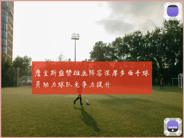 詹金斯盛赞雄鹿阵容深厚多面手球员助力球队竞争力提升