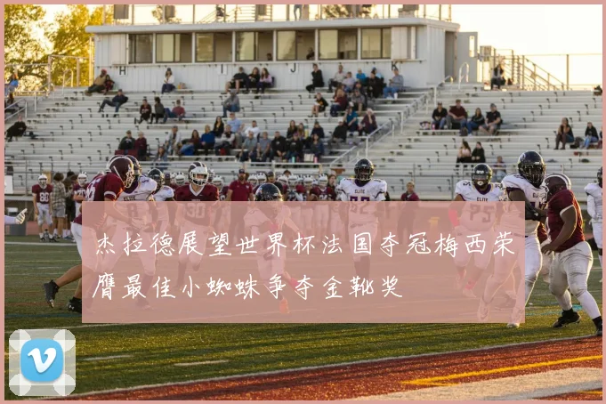 杰拉德展望世界杯法国夺冠梅西荣膺最佳小蜘蛛争夺金靴奖