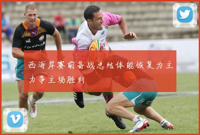 西海岸赛前备战总结体能恢复为主力争主场胜利