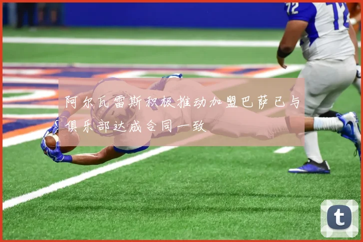 阿尔瓦雷斯积极推动加盟巴萨已与俱乐部达成合同一致