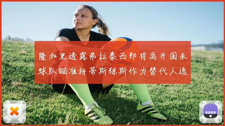 隆加里透露弗拉泰西即将离开国米球队瞄准柯蒂斯琼斯作为替代人选