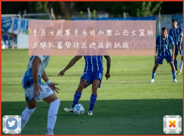 李月汝新赛季或将加盟山西女篮助力球队蓄势待发迎接新挑战
