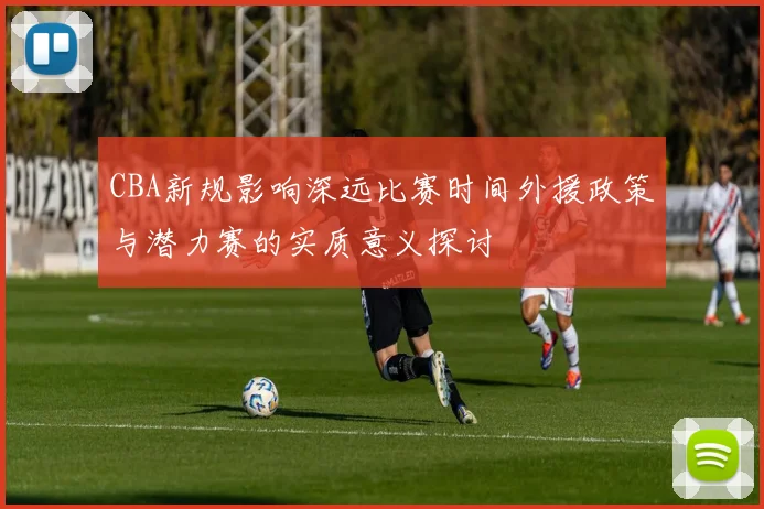CBA新规影响深远比赛时间外援政策与潜力赛的实质意义探讨