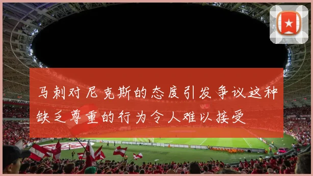 马刺对尼克斯的态度引发争议这种缺乏尊重的行为令人难以接受