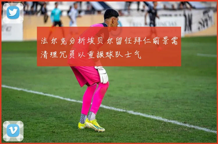 法尔克分析埃贝尔留任拜仁前景需清理冗员以重振球队士气