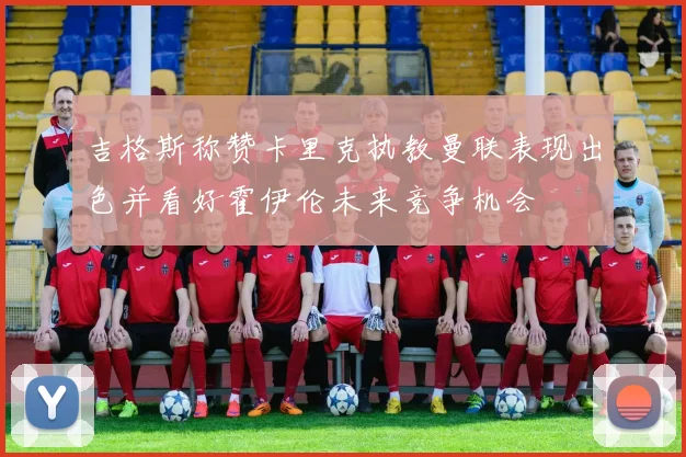 吉格斯称赞卡里克执教曼联表现出色并看好霍伊伦未来竞争机会