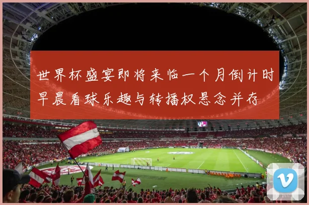 世界杯盛宴即将来临一个月倒计时早晨看球乐趣与转播权悬念并存