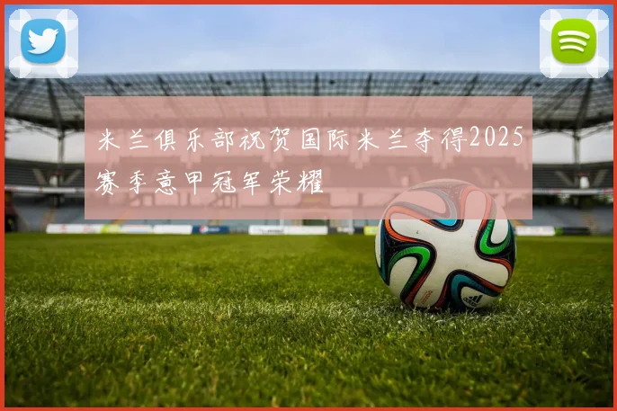 米兰俱乐部祝贺国际米兰夺得2025赛季意甲冠军荣耀