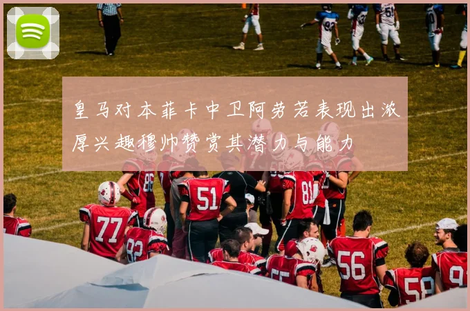 皇马对本菲卡中卫阿劳若表现出浓厚兴趣穆帅赞赏其潜力与能力