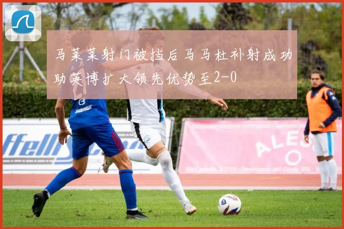 马莱莱射门被挡后马马杜补射成功助英博扩大领先优势至2-0