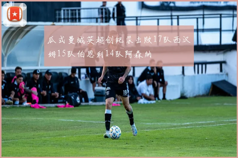 瓜式曼城英超创纪录击败17队西汉姆15队伯恩利14队阿森纳