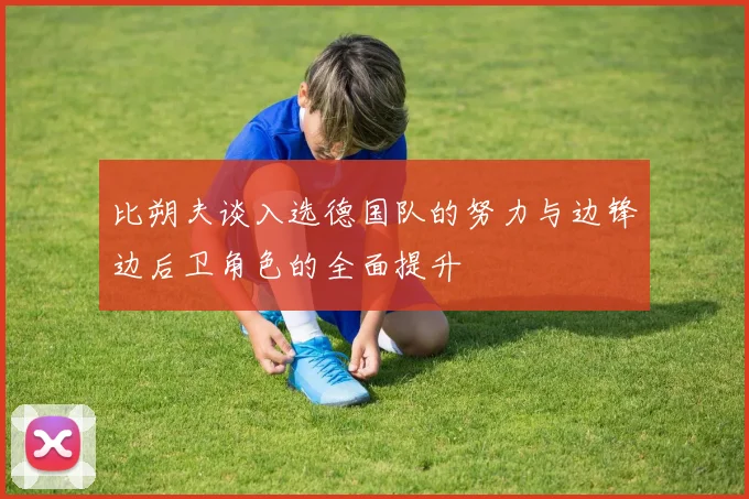 比朔夫谈入选德国队的努力与边锋边后卫角色的全面提升
