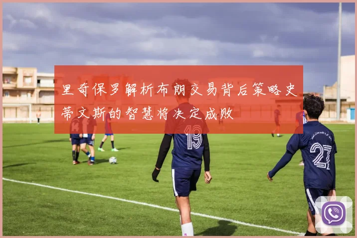 里奇保罗解析布朗交易背后策略史蒂文斯的智慧将决定成败